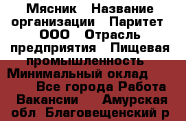 Мясник › Название организации ­ Паритет, ООО › Отрасль предприятия ­ Пищевая промышленность › Минимальный оклад ­ 30 000 - Все города Работа » Вакансии   . Амурская обл.,Благовещенский р-н